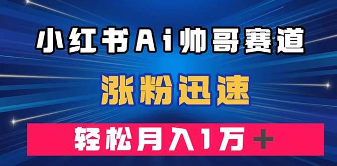 小红书AI帅哥赛道 ，涨粉迅速，轻松月入万元（附软件）-靠谱项目库