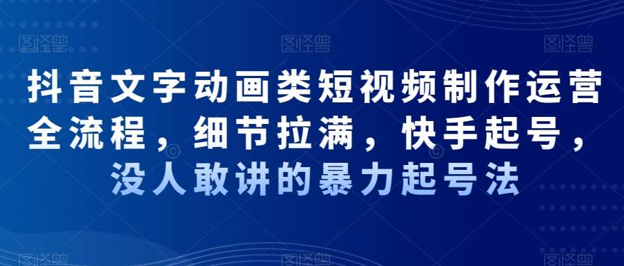 抖音文字动画类短视频制作运营全流程，细节拉满，快手起号，没人敢讲的暴力起号法-靠谱项目库