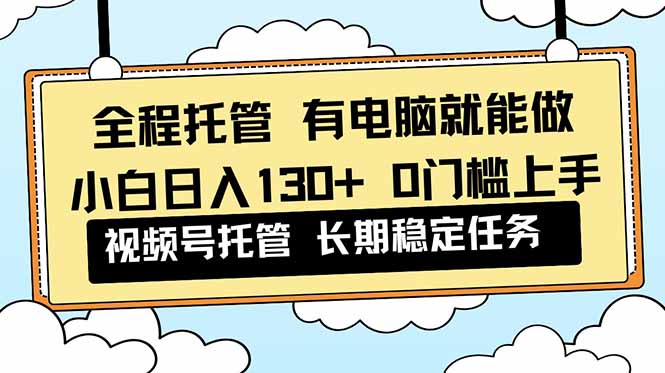 （16652期）全程托管 解放双手，小白日入130+，视频号 0门槛上手实操-靠谱项目库