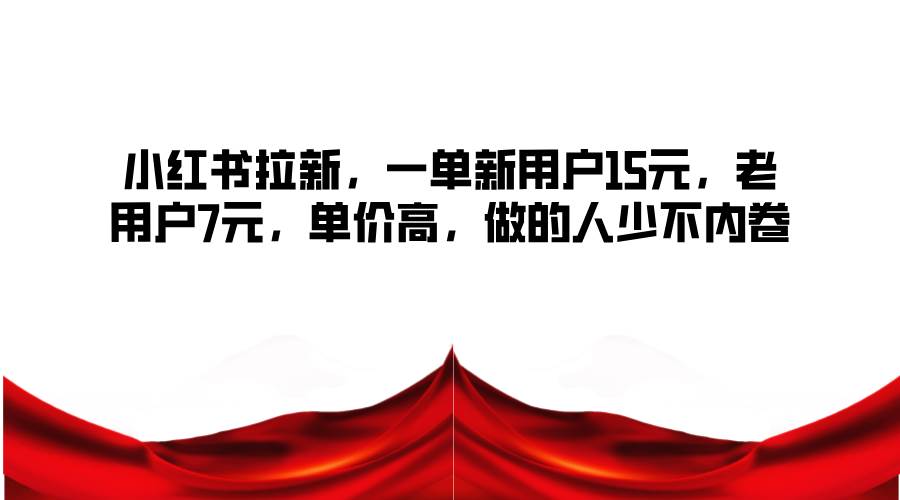小红书拉新,一单新用户15元,老用户7元,单价高,做的人少不内卷-靠谱项目库