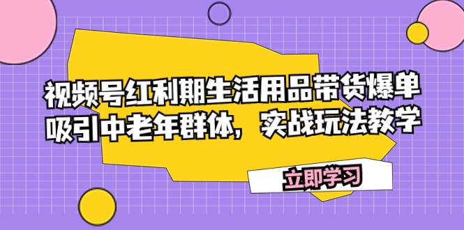 视频号红利期生活用品带货爆单,吸引中老年群体,实战玩法教学-靠谱项目库