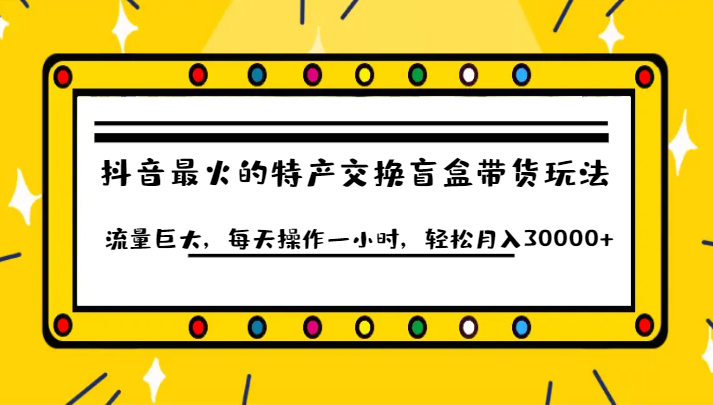 抖音目前最火的特产交换盲盒带货玩法流量巨大,每天操作一小时,轻松月入30000+-靠谱项目库