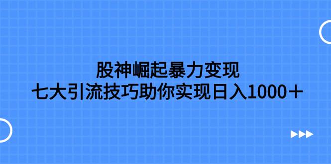 股神崛起暴力变现，七大引流技巧助你日入1000＋，按照流程操作没有经验也可快速上手-靠谱项目库