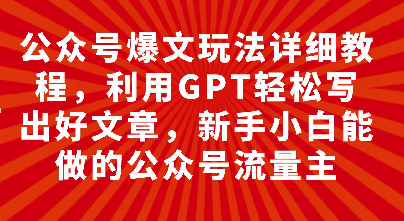 公众号爆文玩法详细教程,利用GPT轻松写出好文章,新手小白能做的公众号-靠谱项目库