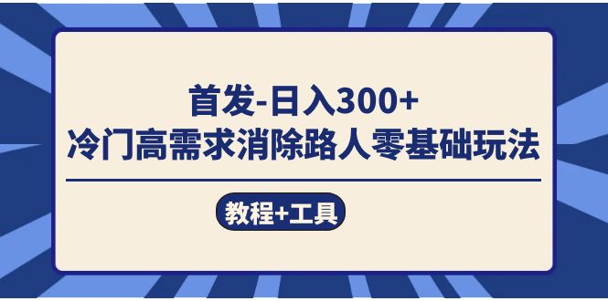 首发日入300+ 冷门高需求消除路人零基础玩法(教程+工具)-靠谱项目库