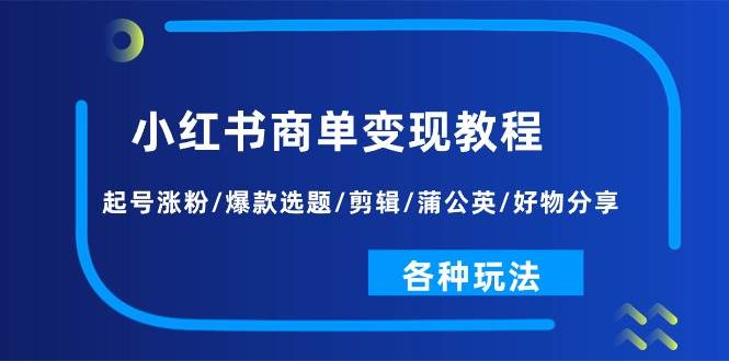 小红书商单变现教程:起号涨粉/爆款选题/剪辑/蒲公英/好物分享/各种玩法-靠谱项目库