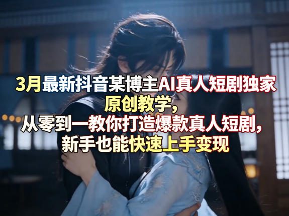 3月最新抖音某博主AI真人短剧独家原创教学，从零到一教你打造爆款真人短剧，新手也能快速上手变现-靠谱项目库