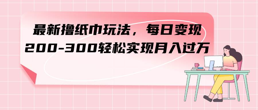 最新撸纸巾玩法，每日变现 200-300轻松实现月入过万-靠谱项目库
