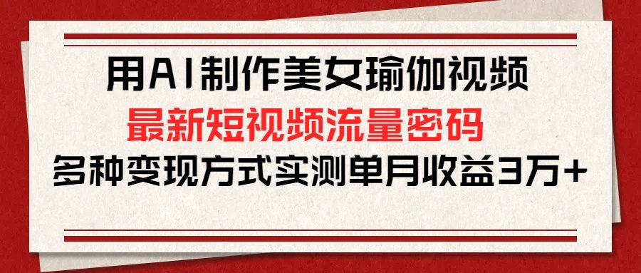 用AI制作美女瑜伽视频，最新短视频流量密码，多种变现方式实测单月收益3万+-靠谱项目库