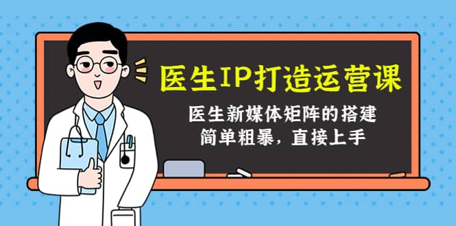 医生IP打造运营课,医生新媒体矩阵的搭建,简单粗暴,直接上手-靠谱项目库