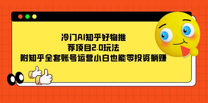 冷门AI知乎好物推荐项目2.0玩法，附知乎全套账号运营，小白也能零投资躺赚-靠谱项目库