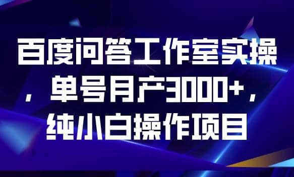 百度问答工作室实操，单号月产3000+，纯小白操作项目【揭秘】-靠谱项目库