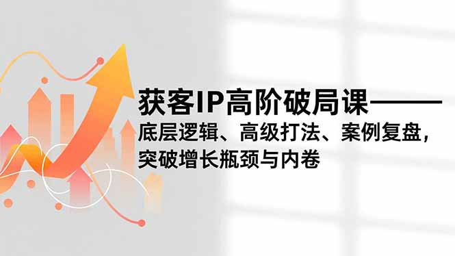 （16804期）获客IP高阶破局课，底层逻辑、高级打法、案例复盘，突破增长瓶颈与内卷-靠谱项目库