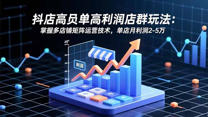 （16534期）抖店高客单高利润店群玩法：掌握多店铺矩阵运营技术，单店月利润2-5万-靠谱项目库