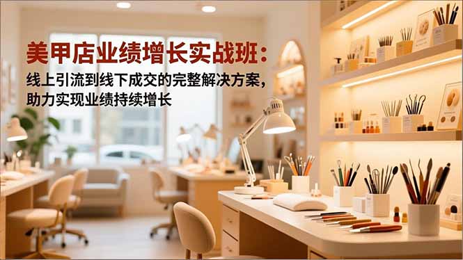 （16648期）美甲店业绩增长实战班：线上引流到线下成交的完整解决方案，助力实现业绩持续增长-靠谱项目库