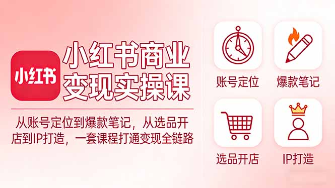 （17633期）小红书商业变现实操课：从账号定位到爆款笔记，从选品开店到IP打造，一套课程打通变现全链路-靠谱项目库