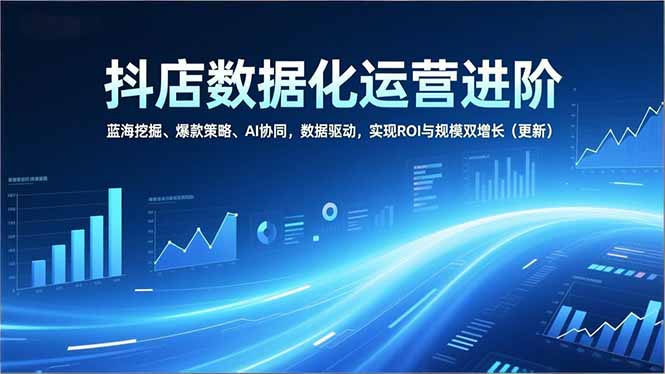 （16986期）抖店数据化运营进阶，蓝海挖掘、爆款策略、AI协同，数据驱动，实现ROI与规模双增长（更新）-靠谱项目库