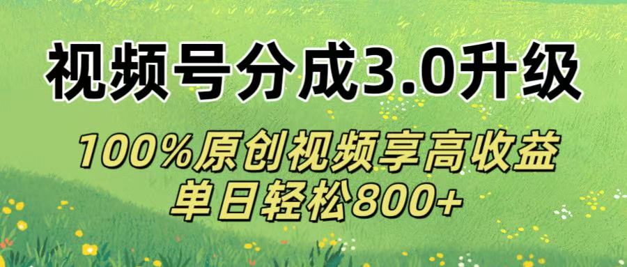 视频号分成3.0升级!100%原创视频享高收益，单日轻松800+-靠谱项目库