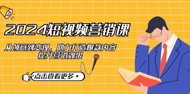 （12846期）2024短视频-营销课：从创意到变现，助力打造爆款内容，提升营销效果-靠谱项目库
