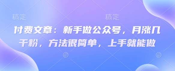 付费文章：新手做公众号，月涨几干粉，方法很简单，上手就能做-靠谱项目库