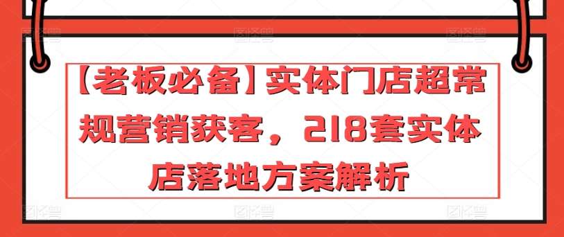 【老板必备】实体门店超常规营销获客，218套实体店落地方案解析-靠谱项目库