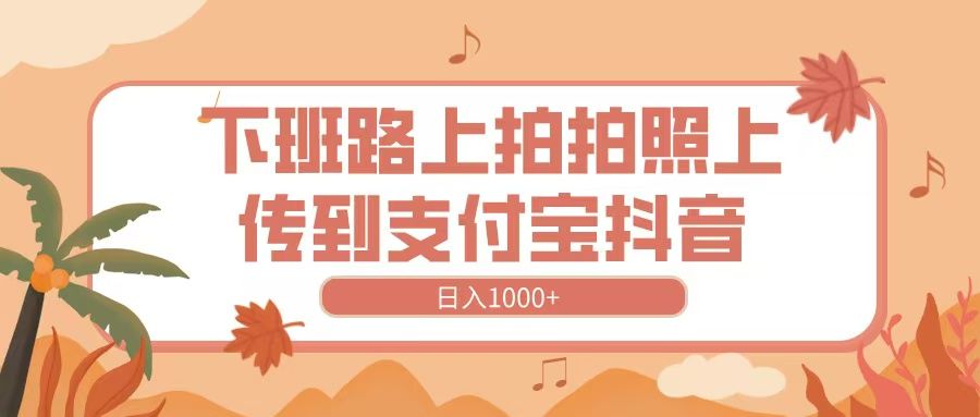 下班路上拍拍照，上传到抖音支付宝，日入1000+-靠谱项目库