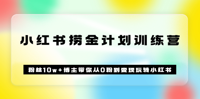 《小红书捞金计划训练营》粉丝10w+博主带你从0粉到变现玩转小红书（72节课)-靠谱项目库
