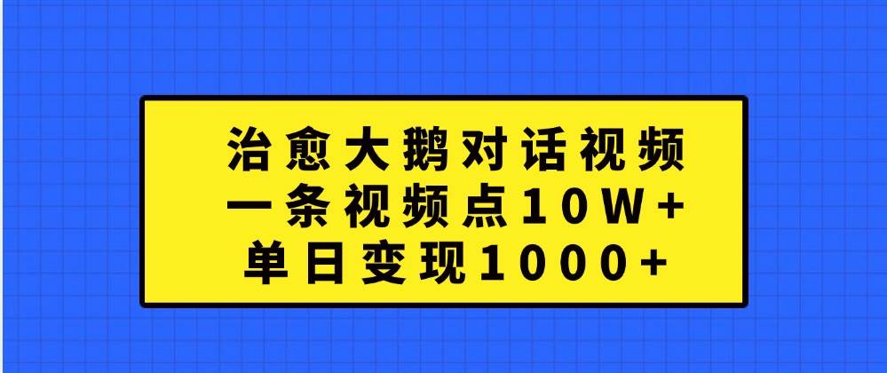 治愈大鹅对话视频,一条视频点赞 10W+,单日变现1000+-靠谱项目库