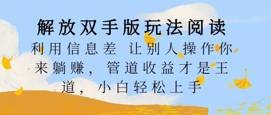 解放双手版玩法阅读,利用信息差让别人操作你来躺赚,管道收益才是王道,小白轻松上手-靠谱项目库