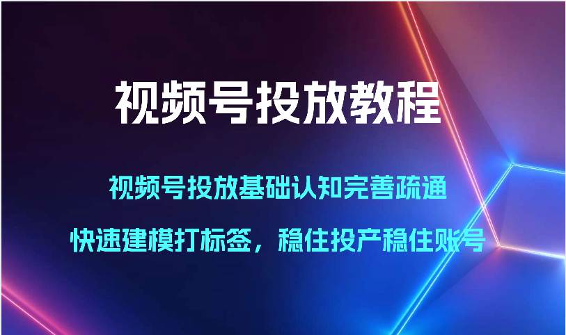 视频号投放教程-视频号投放基础认知完善疏通,快速建模打标签,稳住投产稳住账号-靠谱项目库