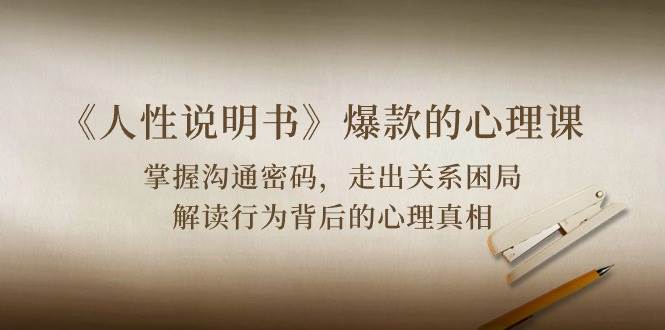 （10319期）《人性 说明书》爆款的心理课：沟通密码/关系困局/解读行为背后心理真相-靠谱项目库