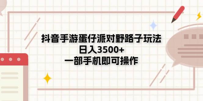 （11233期）抖音手游蛋仔派对野路子玩法，日入3500+，一部手机即可操作-靠谱项目库