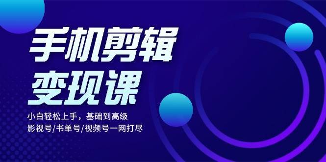 手机剪辑变现课：小白轻松上手，基础到高级 影视号/书单号/视频号一网打尽-靠谱项目库