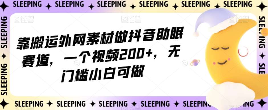靠搬运外网素材做抖音助眠赛道，一个视频200+，无门槛小白可做【揭秘】-靠谱项目库