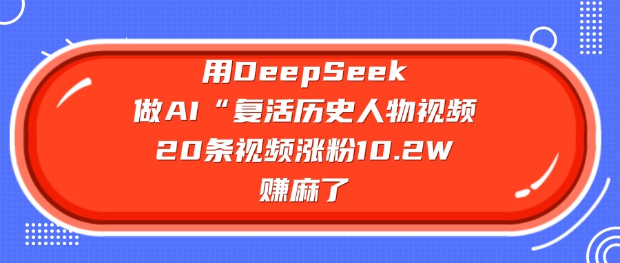 用DeepSeek做复活历史人物AI视频,20条视频涨粉10.2W,赚麻了-靠谱项目库