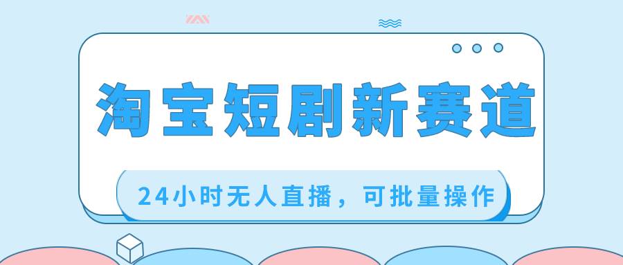 淘宝短剧新赛道，24小时无人直播，可批量操作-靠谱项目库