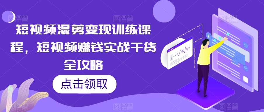 短视频混剪变现训练课程，短视频赚钱实战干货全攻略-靠谱项目库