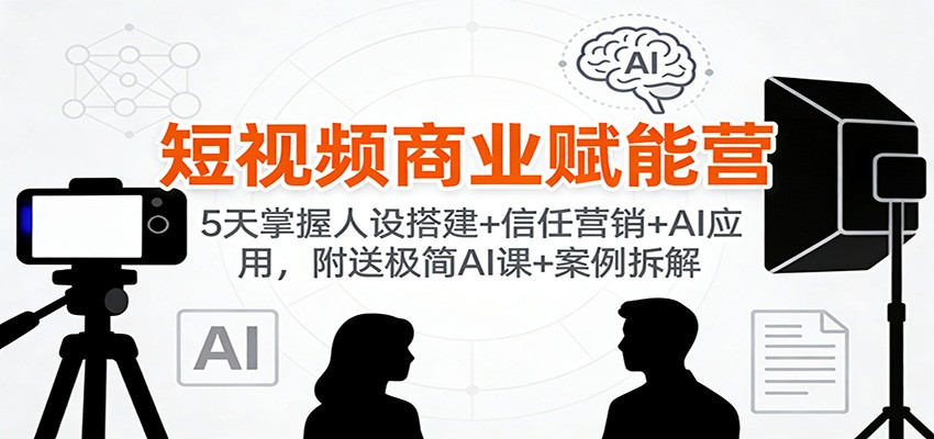 短视频商业赋能营：5天掌握人设搭建+信任营销+AI应用，附送极简AI课+案例拆解-靠谱项目库