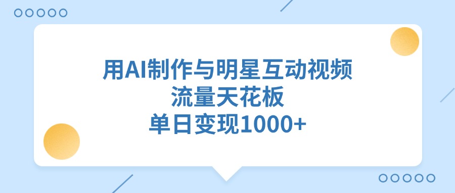 用AI制作，与明星互动视频，流量天花板，单日变现1000+-靠谱项目库