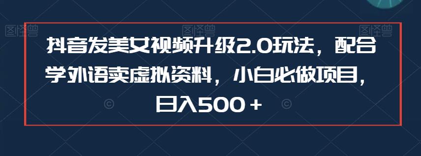 抖音发美女视频升级2.0玩法，配合学外语卖虚拟资料，小白必做项目，日入500＋【揭秘】-靠谱项目库