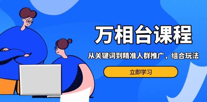 （13595期）万相台课程：从关键词到精准人群推广，组合玩法高效应对多场景电商营销…-靠谱项目库