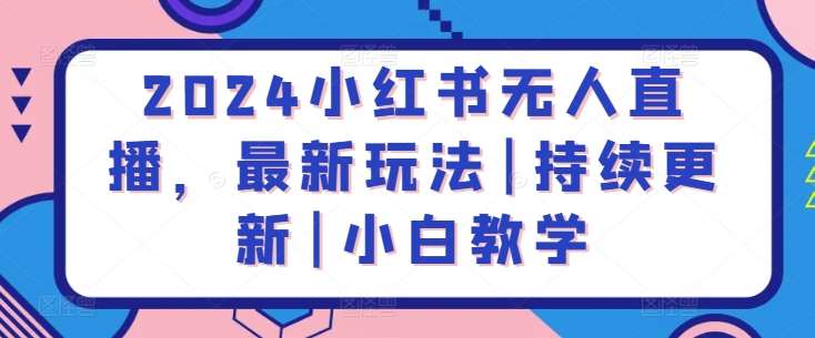 2024小红书无人直播,最新玩法|持续更新|小白教学-靠谱项目库