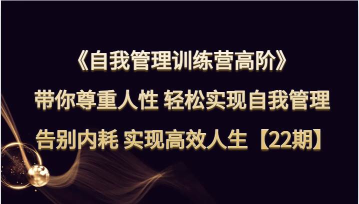 自我管理训练营高阶 带你尊重人性 轻松实现自我管理 告别内耗 实现高效人生【22期】-靠谱项目库