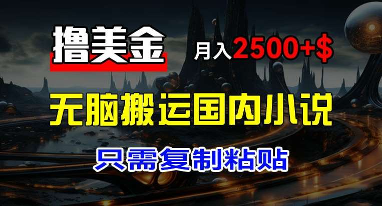 最新撸美金项目，搬运国内小说爽文，只需复制粘贴，稿费月入2500+美金，新手也能快速上手【揭秘】-靠谱项目库