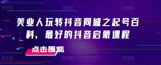 美业人玩转抖音同城之起号百科，最好的抖音启蒙课程-靠谱项目库