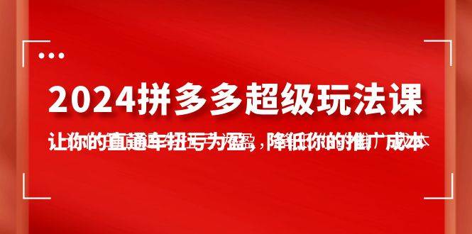 2024拼多多-超级玩法课，让你的直通车扭亏为盈，降低你的推广成本-7节课-靠谱项目库