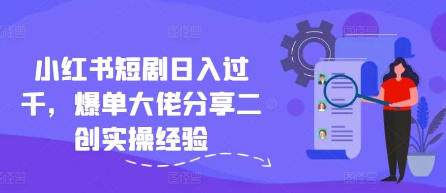 小红书短剧日入过千,爆单大佬分享二创实操经验-靠谱项目库