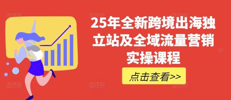 25年全新跨境出海独立站及全域流量营销实操课程，跨境电商独立站TIKTOK全域营销普货特货玩法大全-靠谱项目库