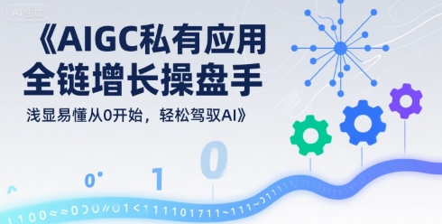 AIGC私有化应用全链增长操盘手,浅显易懂从0开始,轻松驾驭AI-靠谱项目库