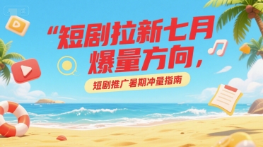 短剧拉新七月爆量方向,短剧推广暑期冲量指南-靠谱项目库
